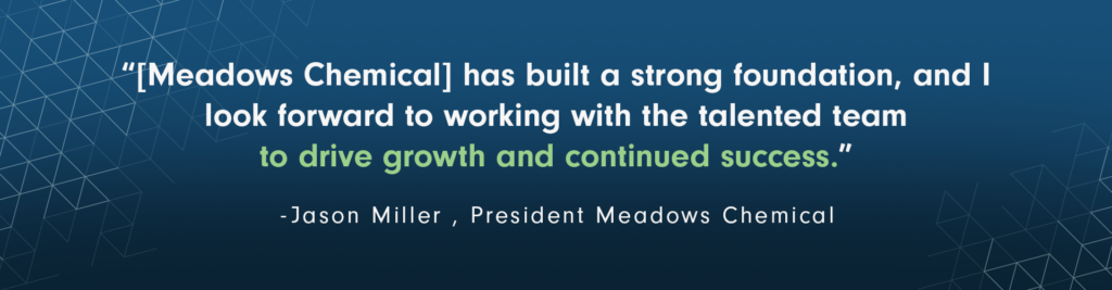 Meadows Chemical has built a strong foundation, and I look forward to working with the talented team to drive growth and continued success.
